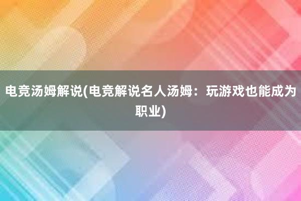 电竞汤姆解说(电竞解说名人汤姆：玩游戏也能成为职业)