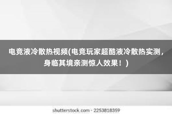 电竞液冷散热视频(电竞玩家超酷液冷散热实测，身临其境亲测惊人效果！)