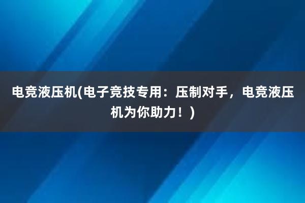 电竞液压机(电子竞技专用：压制对手，电竞液压机为你助力！)