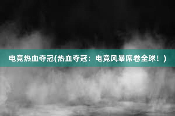 电竞热血夺冠(热血夺冠：电竞风暴席卷全球！)