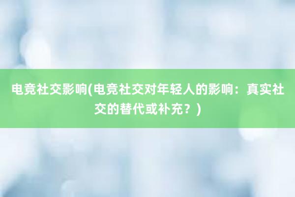 电竞社交影响(电竞社交对年轻人的影响：真实社交的替代或补充？)