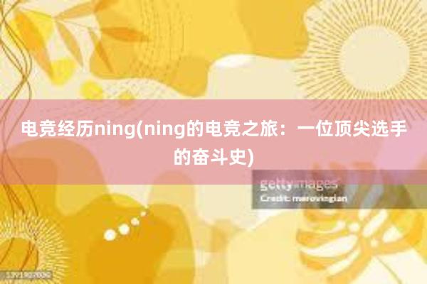 电竞经历ning(ning的电竞之旅：一位顶尖选手的奋斗史)