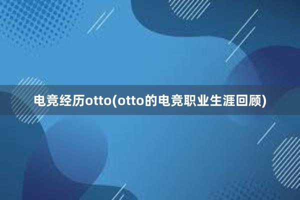 电竞经历otto(otto的电竞职业生涯回顾)