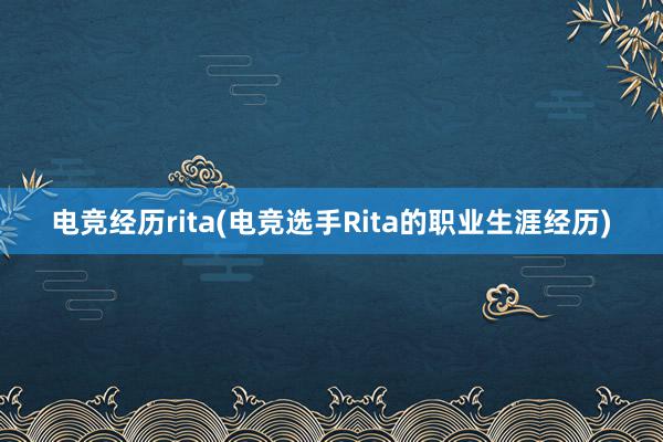 电竞经历rita(电竞选手Rita的职业生涯经历)