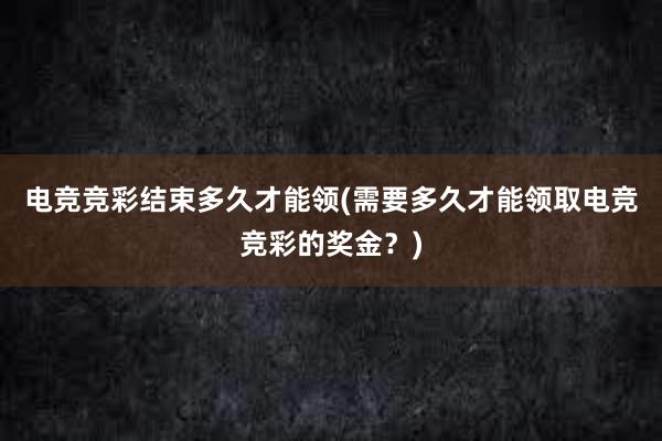 电竞竞彩结束多久才能领(需要多久才能领取电竞竞彩的奖金？)