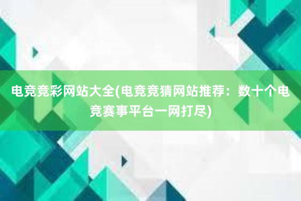 电竞竞彩网站大全(电竞竞猜网站推荐：数十个电竞赛事平台一网打尽)