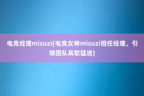 电竞经理misuzi(电竞女神misuzi担任经理，引领团队高歌猛进)