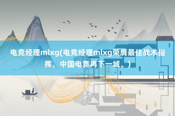 电竞经理mlxg(电竞经理mlxg荣膺最佳战术指挥，中国电竞再下一城。)