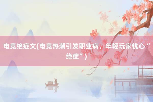 电竞绝症文(电竞热潮引发职业病，年轻玩家忧心“绝症”)