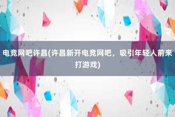 电竞网吧许昌(许昌新开电竞网吧，吸引年轻人前来打游戏)