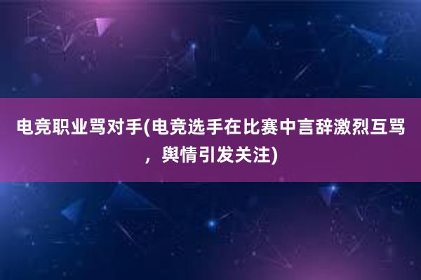 电竞职业骂对手(电竞选手在比赛中言辞激烈互骂，舆情引发关注)