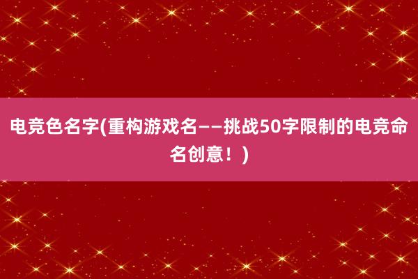 电竞色名字(重构游戏名——挑战50字限制的电竞命名创意！)