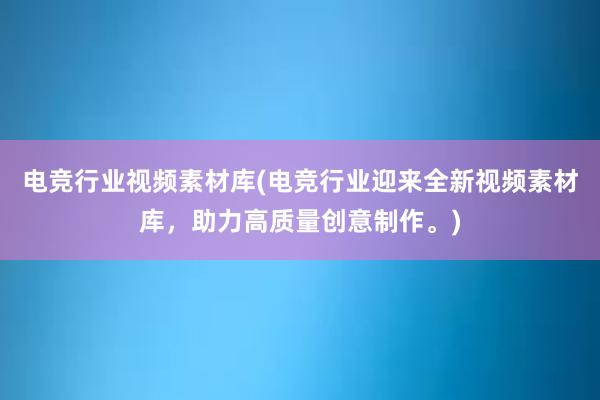 电竞行业视频素材库(电竞行业迎来全新视频素材库，助力高质量创意制作。)