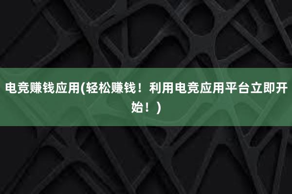 电竞赚钱应用(轻松赚钱！利用电竞应用平台立即开始！)