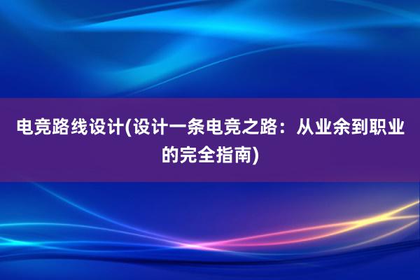 电竞路线设计(设计一条电竞之路：从业余到职业的完全指南)