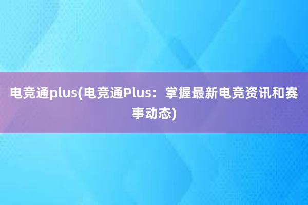 电竞通plus(电竞通Plus：掌握最新电竞资讯和赛事动态)