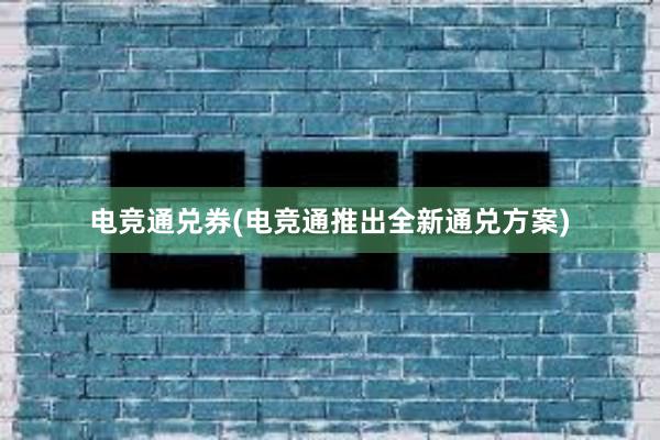 电竞通兑券(电竞通推出全新通兑方案)