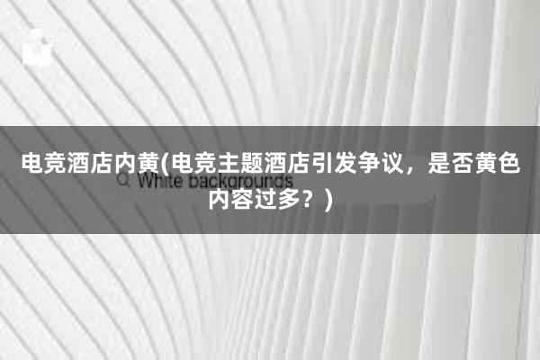 电竞酒店内黄(电竞主题酒店引发争议，是否黄色内容过多？)