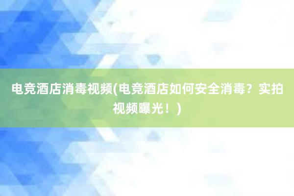 电竞酒店消毒视频(电竞酒店如何安全消毒？实拍视频曝光！)