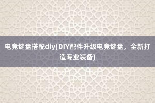 电竞键盘搭配diy(DIY配件升级电竞键盘，全新打造专业装备)