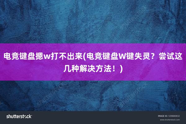 电竞键盘摁w打不出来(电竞键盘W键失灵？尝试这几种解决方法！)