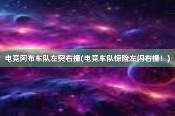 电竞阿布车队左突右撞(电竞车队惊险左闪右撞！)