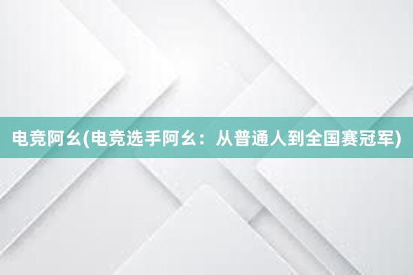 电竞阿幺(电竞选手阿幺：从普通人到全国赛冠军)