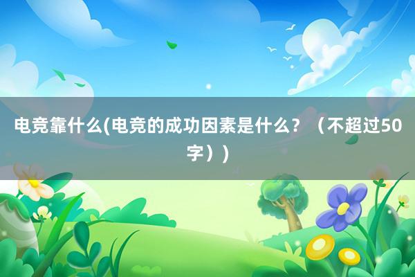 电竞靠什么(电竞的成功因素是什么？（不超过50字）)