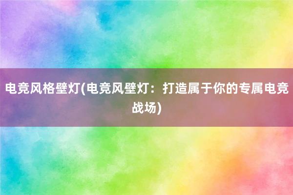 电竞风格壁灯(电竞风壁灯：打造属于你的专属电竞战场)