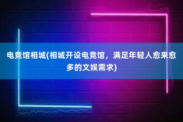 电竞馆相城(相城开设电竞馆，满足年轻人愈来愈多的文娱需求)