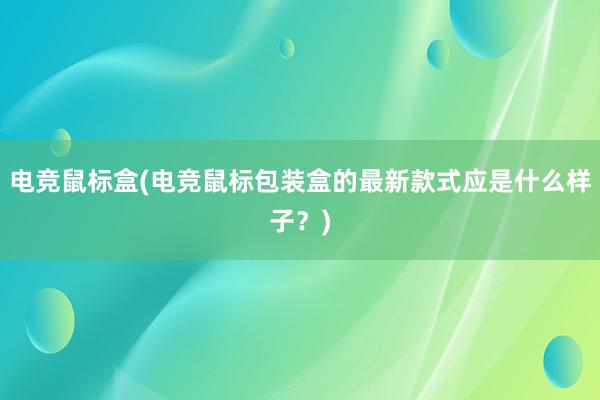 电竞鼠标盒(电竞鼠标包装盒的最新款式应是什么样子？)