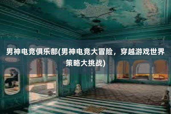 男神电竞俱乐部(男神电竞大冒险，穿越游戏世界策略大挑战)