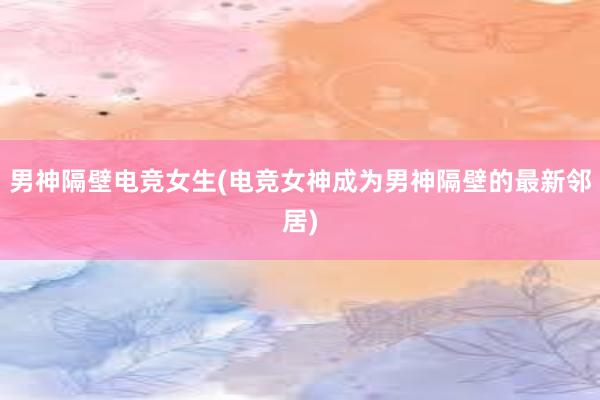 男神隔壁电竞女生(电竞女神成为男神隔壁的最新邻居)