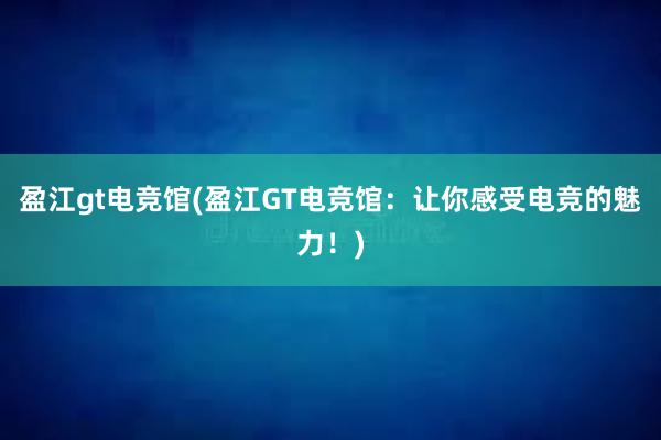 盈江gt电竞馆(盈江GT电竞馆：让你感受电竞的魅力！)