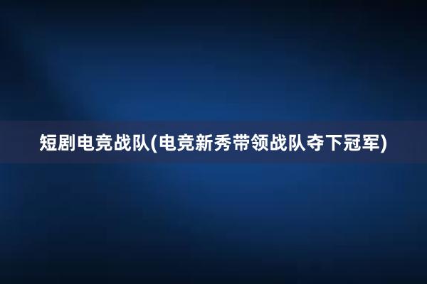 短剧电竞战队(电竞新秀带领战队夺下冠军)