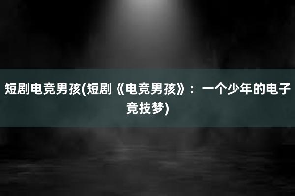 短剧电竞男孩(短剧《电竞男孩》：一个少年的电子竞技梦)