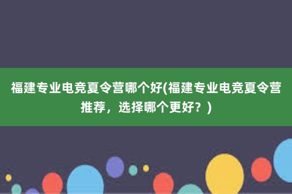 福建专业电竞夏令营哪个好(福建专业电竞夏令营推荐，选择哪个更好？)