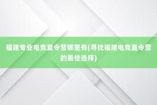 福建专业电竞夏令营哪里有(寻找福建电竞夏令营的最佳选择)