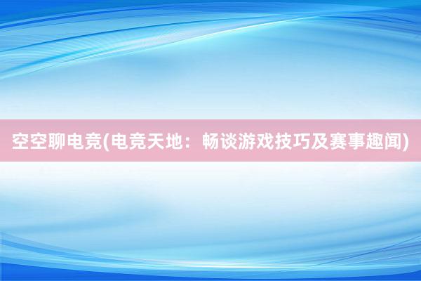 空空聊电竞(电竞天地：畅谈游戏技巧及赛事趣闻)