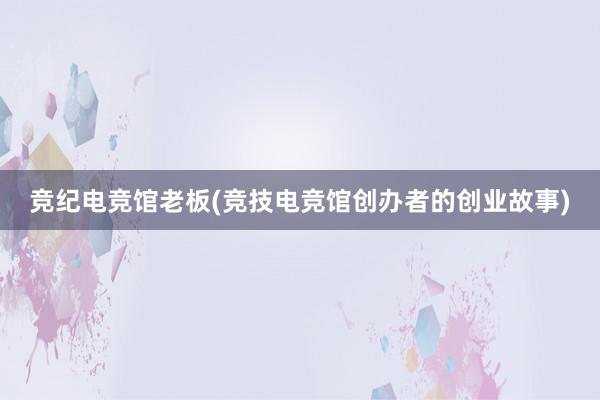 竞纪电竞馆老板(竞技电竞馆创办者的创业故事)