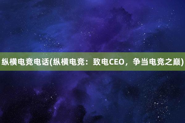 纵横电竞电话(纵横电竞：致电CEO，争当电竞之巅)