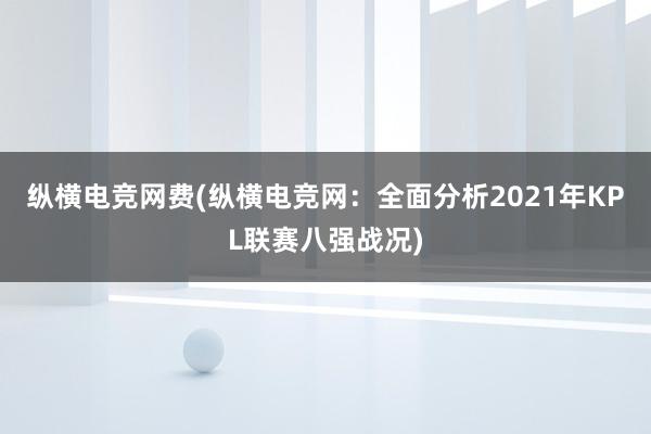 纵横电竞网费(纵横电竞网：全面分析2021年KPL联赛八强战况)