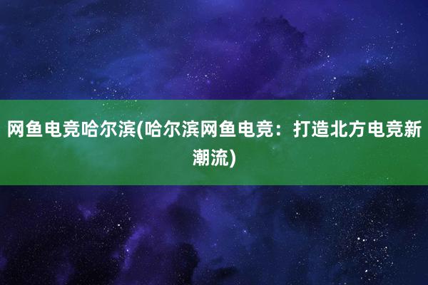 网鱼电竞哈尔滨(哈尔滨网鱼电竞：打造北方电竞新潮流)