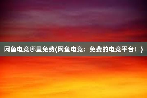 网鱼电竞哪里免费(网鱼电竞：免费的电竞平台！)