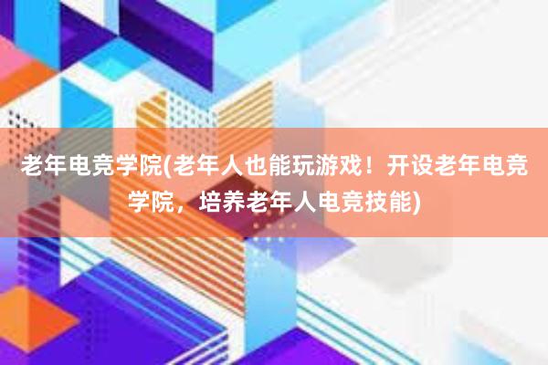 老年电竞学院(老年人也能玩游戏！开设老年电竞学院，培养老年人电竞技能)