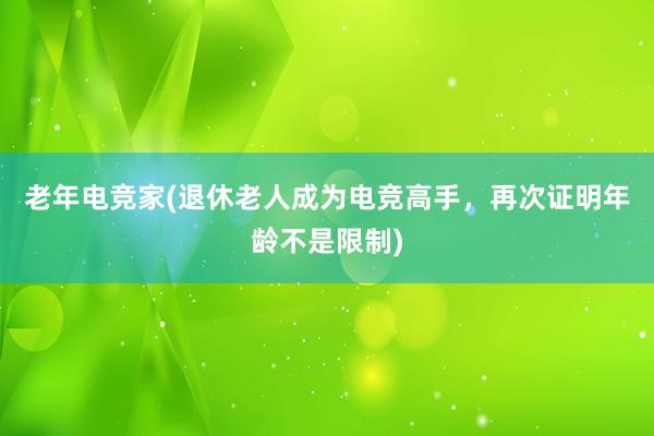 老年电竞家(退休老人成为电竞高手，再次证明年龄不是限制)