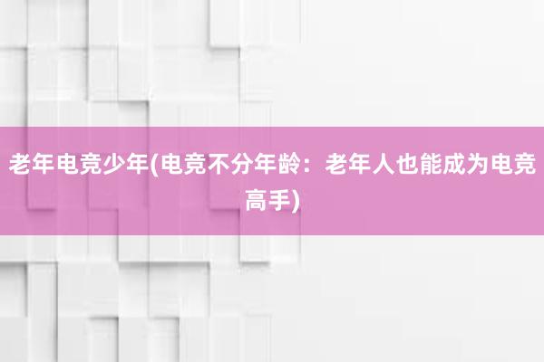 老年电竞少年(电竞不分年龄：老年人也能成为电竞高手)