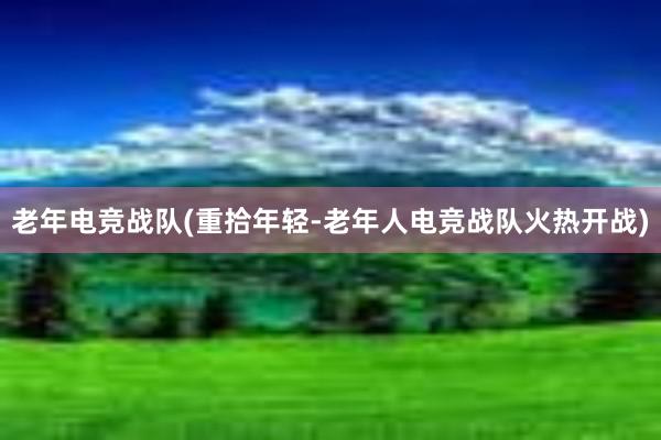 老年电竞战队(重拾年轻-老年人电竞战队火热开战)