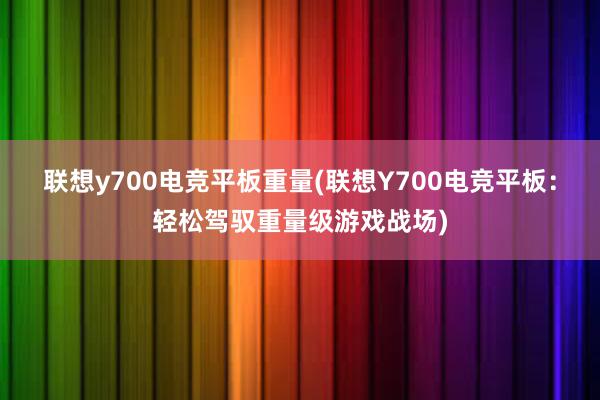 联想y700电竞平板重量(联想Y700电竞平板：轻松驾驭重量级游戏战场)