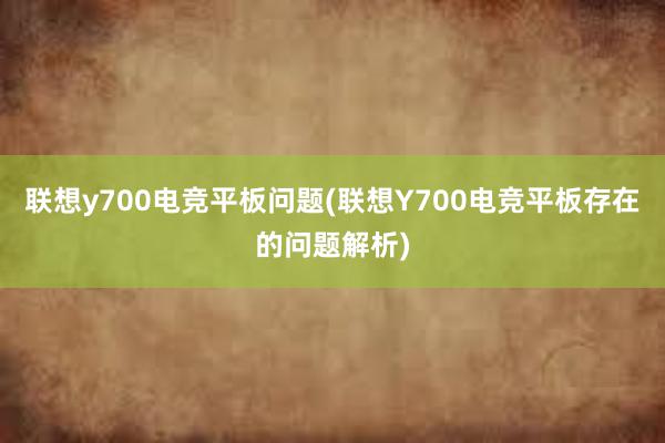 联想y700电竞平板问题(联想Y700电竞平板存在的问题解析)